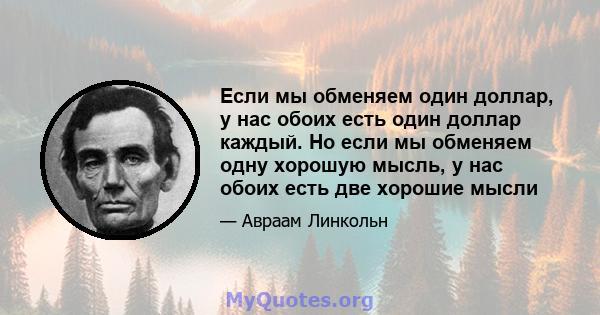 Если мы обменяем один доллар, у нас обоих есть один доллар каждый. Но если мы обменяем одну хорошую мысль, у нас обоих есть две хорошие мысли