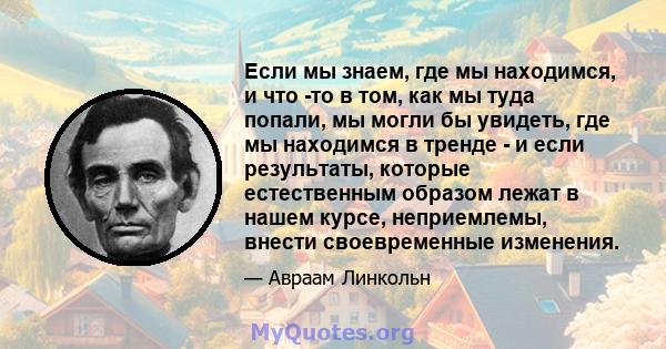 Если мы знаем, где мы находимся, и что -то в том, как мы туда попали, мы могли бы увидеть, где мы находимся в тренде - и если результаты, которые естественным образом лежат в нашем курсе, неприемлемы, внести