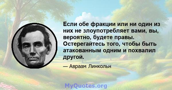 Если обе фракции или ни один из них не злоупотребляет вами, вы, вероятно, будете правы. Остерегайтесь того, чтобы быть атакованным одним и похвалил другой.