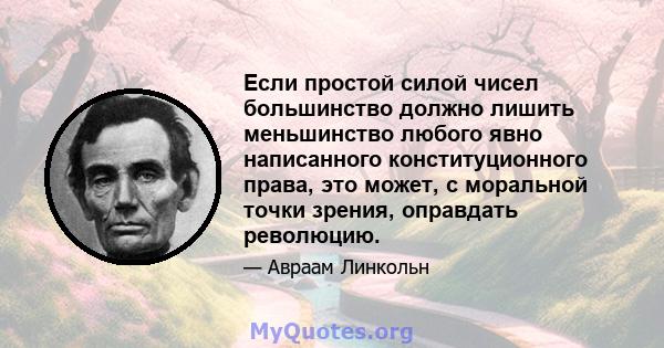 Если простой силой чисел большинство должно лишить меньшинство любого явно написанного конституционного права, это может, с моральной точки зрения, оправдать революцию.