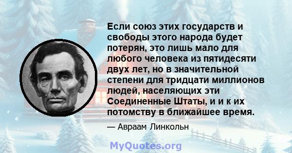 Если союз этих государств и свободы этого народа будет потерян, это лишь мало для любого человека из пятидесяти двух лет, но в значительной степени для тридцати миллионов людей, населяющих эти Соединенные Штаты, и и к