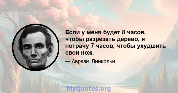 Если у меня будет 8 часов, чтобы разрезать дерево, я потрачу 7 часов, чтобы ухудшить свой нож.