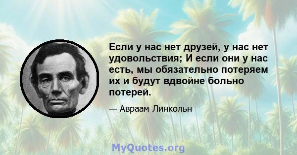 Если у нас нет друзей, у нас нет удовольствия; И если они у нас есть, мы обязательно потеряем их и будут вдвойне больно потерей.