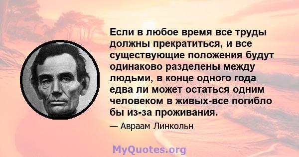 Если в любое время все труды должны прекратиться, и все существующие положения будут одинаково разделены между людьми, в конце одного года едва ли может остаться одним человеком в живых-все погибло бы из-за проживания.