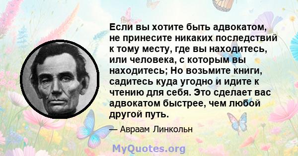 Если вы хотите быть адвокатом, не принесите никаких последствий к тому месту, где вы находитесь, или человека, с которым вы находитесь; Но возьмите книги, садитесь куда угодно и идите к чтению для себя. Это сделает вас