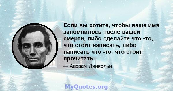 Если вы хотите, чтобы ваше имя запомнилось после вашей смерти, либо сделайте что -то, что стоит написать, либо написать что -то, что стоит прочитать