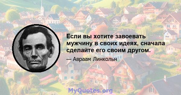 Если вы хотите завоевать мужчину в своих идеях, сначала сделайте его своим другом.