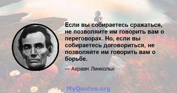 Если вы собираетесь сражаться, не позволяйте им говорить вам о переговорах. Но, если вы собираетесь договориться, не позволяйте им говорить вам о борьбе.