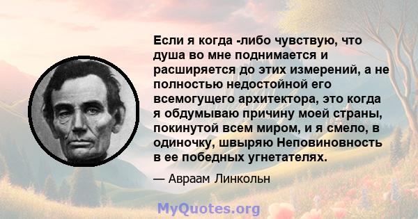 Если я когда -либо чувствую, что душа во мне поднимается и расширяется до этих измерений, а не полностью недостойной его всемогущего архитектора, это когда я обдумываю причину моей страны, покинутой всем миром, и я