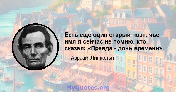 Есть еще один старый поэт, чье имя я сейчас не помню, кто сказал: «Правда - дочь времени».