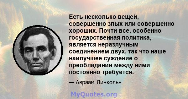 Есть несколько вещей, совершенно злых или совершенно хороших. Почти все, особенно государственная политика, является неразлучным соединением двух, так что наше наилучшее суждение о преобладании между ними постоянно