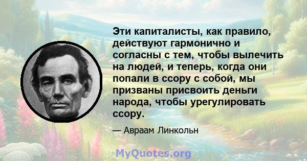 Эти капиталисты, как правило, действуют гармонично и согласны с тем, чтобы вылечить на людей, и теперь, когда они попали в ссору с собой, мы призваны присвоить деньги народа, чтобы урегулировать ссору.