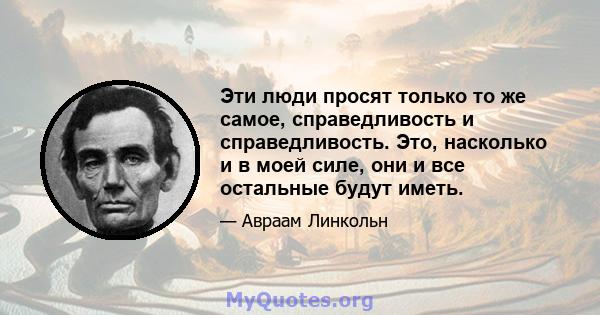 Эти люди просят только то же самое, справедливость и справедливость. Это, насколько и в моей силе, они и все остальные будут иметь.