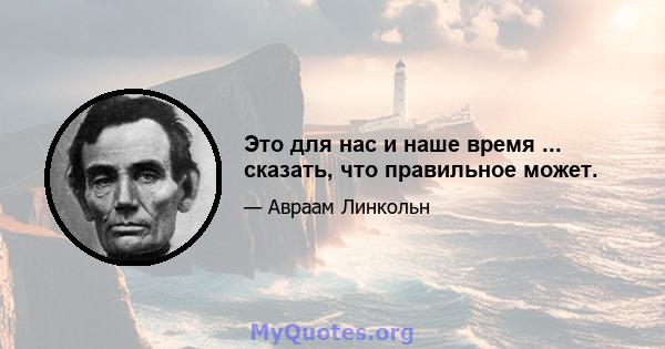 Это для нас и наше время ... сказать, что правильное может.