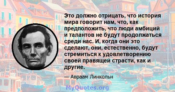 Это должно отрицать, что история мира говорит нам, что, как предположить, что люди амбиций и талантов не будут продолжаться среди нас. И, когда они это сделают, они, естественно, будут стремиться к удовлетворению своей