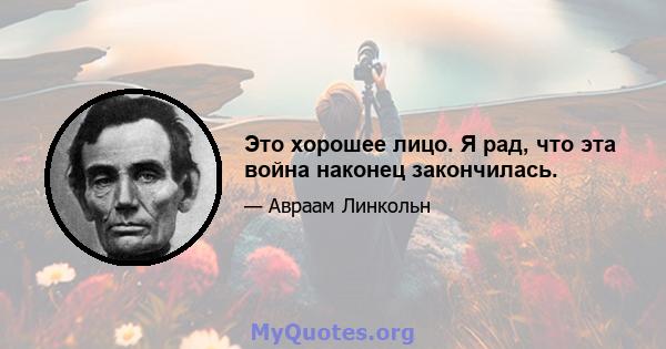 Это хорошее лицо. Я рад, что эта война наконец закончилась.