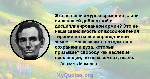 Это не наши хмурые сражения ... или сила нашей доблестной и дисциплинированной армии? Это не наша зависимость от возобновления тирании на нашей справедливой земле ... Наша защита находится в сохранении духа, который