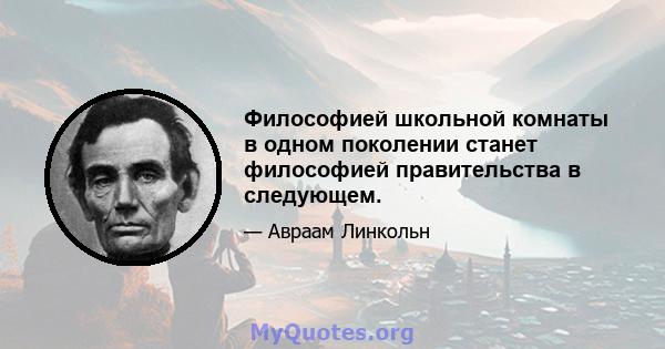 Философией школьной комнаты в одном поколении станет философией правительства в следующем.