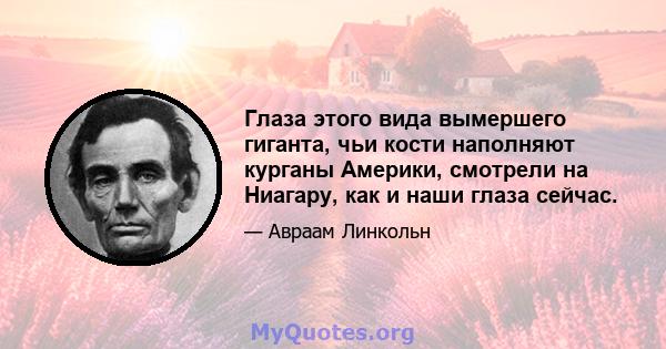 Глаза этого вида вымершего гиганта, чьи кости наполняют курганы Америки, смотрели на Ниагару, как и наши глаза сейчас.