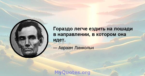 Гораздо легче ездить на лошади в направлении, в котором она идет.