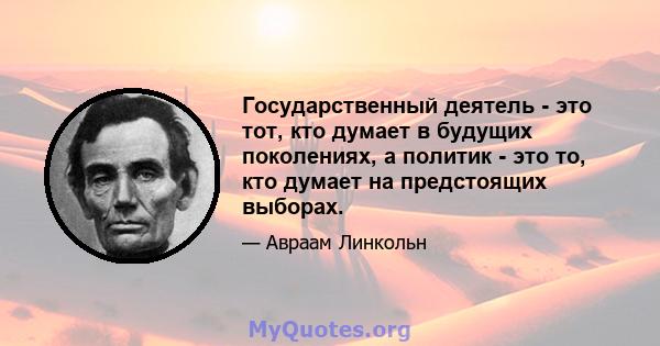 Государственный деятель - это тот, кто думает в будущих поколениях, а политик - это то, кто думает на предстоящих выборах.