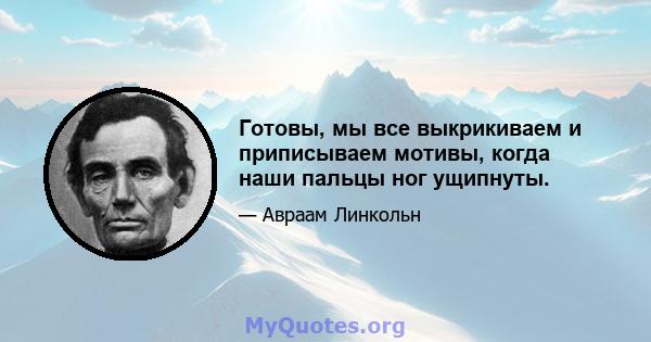 Готовы, мы все выкрикиваем и приписываем мотивы, когда наши пальцы ног ущипнуты.