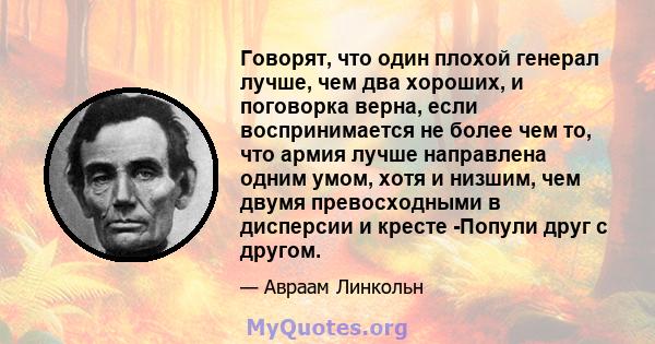 Говорят, что один плохой генерал лучше, чем два хороших, и поговорка верна, если воспринимается не более чем то, что армия лучше направлена ​​одним умом, хотя и низшим, чем двумя превосходными в дисперсии и кресте