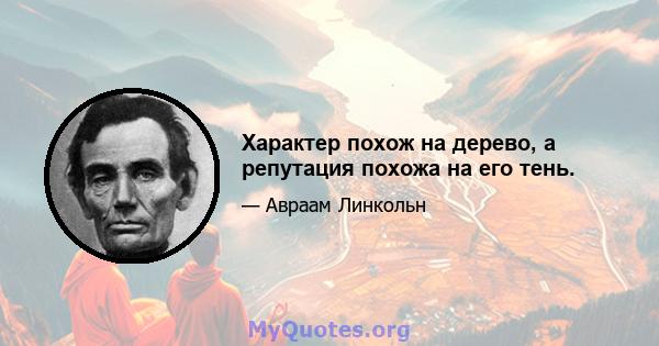 Характер похож на дерево, а репутация похожа на его тень.