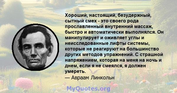 Хороший, настоящий, безудержный, сытный смех - это своего рода прославленный внутренний массаж, быстро и автоматически выполнялся. Он манипулирует и оживляет углы и неисследованные лифты системы, которые не реагируют на 