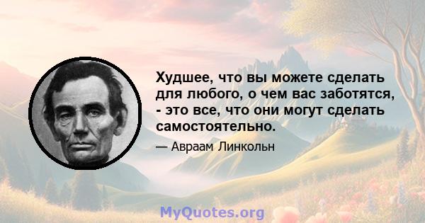 Худшее, что вы можете сделать для любого, о чем вас заботятся, - это все, что они могут сделать самостоятельно.