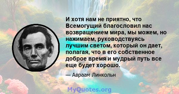 И хотя нам не приятно, что Всемогущий благословил нас возвращением мира, мы можем, но нажимаем, руководствуясь лучшим светом, который он дает, полагая, что в его собственное доброе время и мудрый путь все еще будет