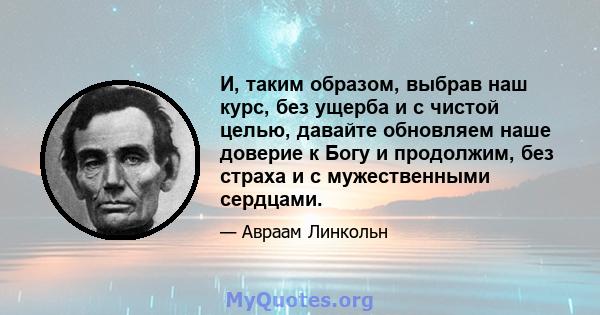 И, таким образом, выбрав наш курс, без ущерба и с чистой целью, давайте обновляем наше доверие к Богу и продолжим, без страха и с мужественными сердцами.