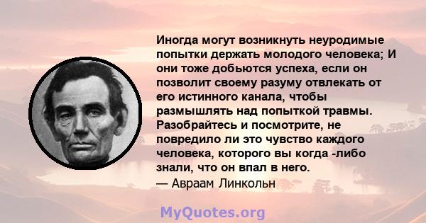 Иногда могут возникнуть неуродимые попытки держать молодого человека; И они тоже добьются успеха, если он позволит своему разуму отвлекать от его истинного канала, чтобы размышлять над попыткой травмы. Разобрайтесь и