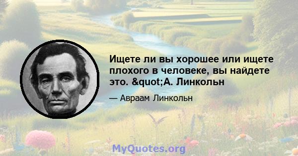 Ищете ли вы хорошее или ищете плохого в человеке, вы найдете это. "А. Линкольн