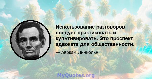 Использование разговоров следует практиковать и культивировать. Это проспект адвоката для общественности.