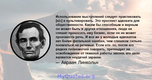 Использование выступлений следует практиковать [sic] и культивировать. Это проспект адвоката для общественности. Каким бы способным и верным он может быть в других отношениях, люди не спешат приносить ему бизнес, если