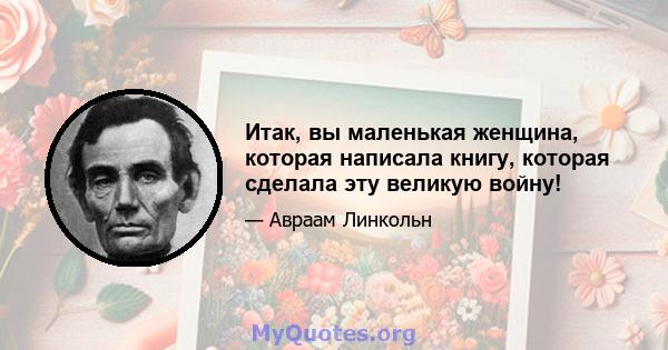 Итак, вы маленькая женщина, которая написала книгу, которая сделала эту великую войну!