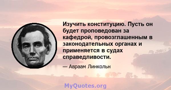 Изучить конституцию. Пусть он будет проповедован за кафедрой, провозглашенным в законодательных органах и применяется в судах справедливости.