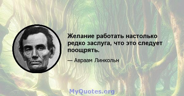 Желание работать настолько редко заслуга, что это следует поощрять.