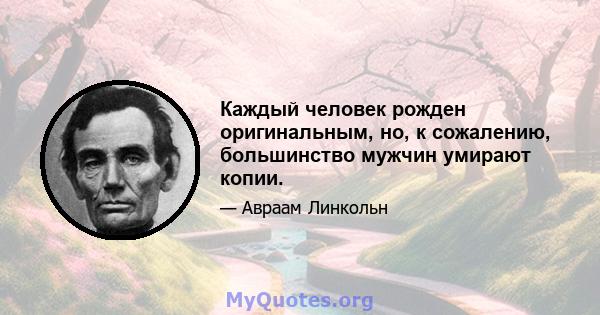 Каждый человек рожден оригинальным, но, к сожалению, большинство мужчин умирают копии.