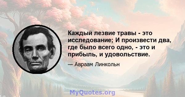 Каждый лезвие травы - это исследование; И произвести два, где было всего одно, - это и прибыль, и удовольствие.