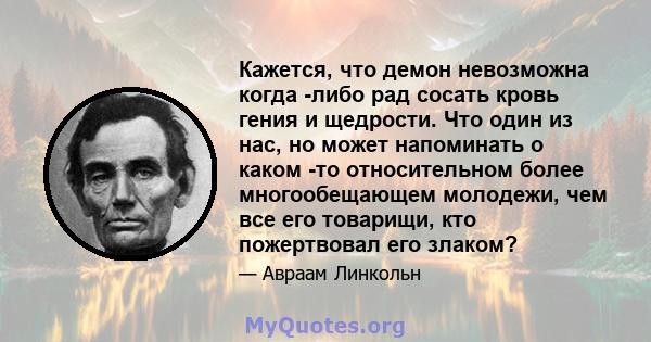 Кажется, что демон невозможна когда -либо рад сосать кровь гения и щедрости. Что один из нас, но может напоминать о каком -то относительном более многообещающем молодежи, чем все его товарищи, кто пожертвовал его злаком?