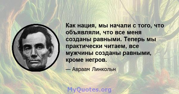 Как нация, мы начали с того, что объявляли, что все меня созданы равными. Теперь мы практически читаем, все мужчины созданы равными, кроме негров.