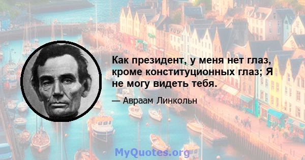 Как президент, у меня нет глаз, кроме конституционных глаз; Я не могу видеть тебя.