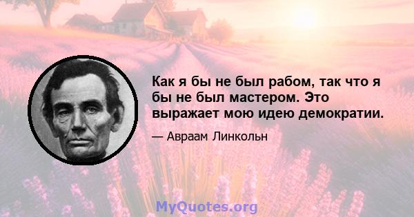 Как я бы не был рабом, так что я бы не был мастером. Это выражает мою идею демократии.