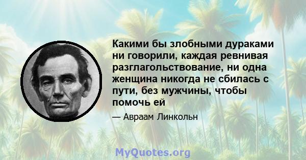 Какими бы злобными дураками ни говорили, каждая ревнивая разглагольствование, ни одна женщина никогда не сбилась с пути, без мужчины, чтобы помочь ей