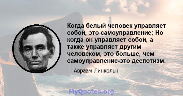 Когда белый человек управляет собой, это самоуправление; Но когда он управляет собой, а также управляет другим человеком, это больше, чем самоуправление-это деспотизм.