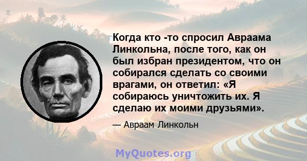 Когда кто -то спросил Авраама Линкольна, после того, как он был избран президентом, что он собирался сделать со своими врагами, он ответил: «Я собираюсь уничтожить их. Я сделаю их моими друзьями».