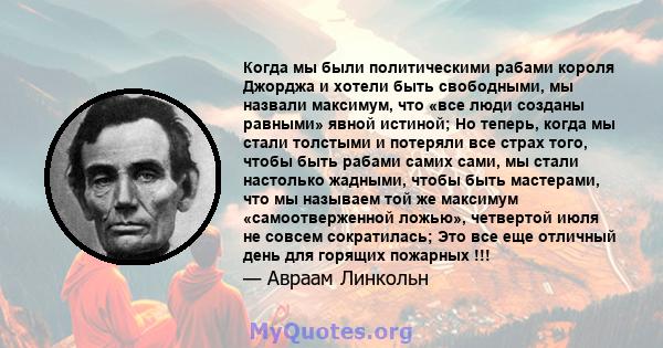 Когда мы были политическими рабами короля Джорджа и хотели быть свободными, мы назвали максимум, что «все люди созданы равными» явной истиной; Но теперь, когда мы стали толстыми и потеряли все страх того, чтобы быть