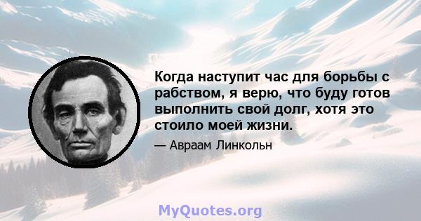 Когда наступит час для борьбы с рабством, я верю, что буду готов выполнить свой долг, хотя это стоило моей жизни.